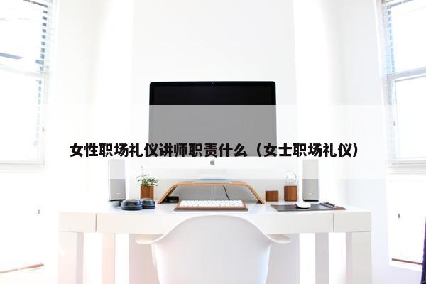 女性职场礼仪讲师职责什么（女士职场礼仪）