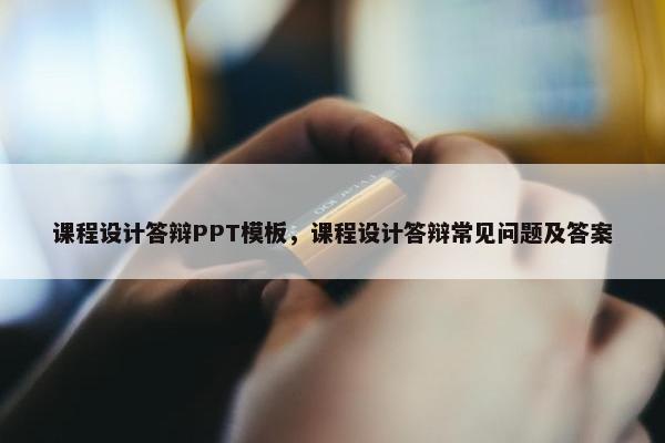 课程设计答辩PPT模板，课程设计答辩常见问题及答案
