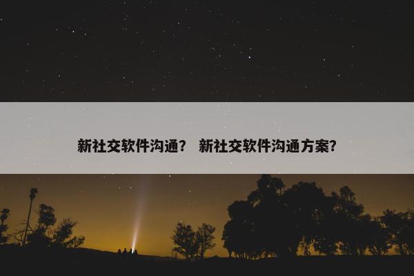 新社交软件沟通？ 新社交软件沟通方案？