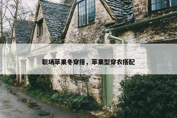 职场苹果冬穿搭，苹果型穿衣搭配
