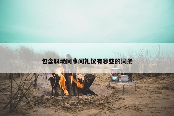 包含职场同事间礼仪有哪些的词条
