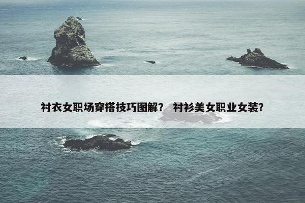衬衣女职场穿搭技巧图解？ 衬衫美女职业女装？