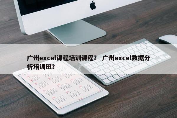 广州excel课程培训课程？ 广州excel数据分析培训班？