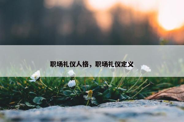 职场礼仪人格，职场礼仪定义