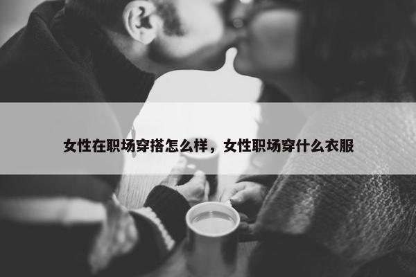 女性在职场穿搭怎么样，女性职场穿什么衣服