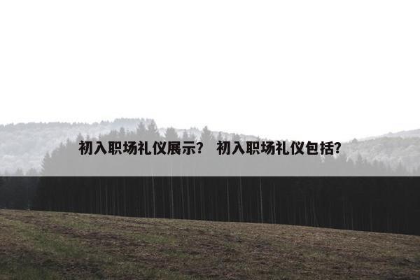 初入职场礼仪展示？ 初入职场礼仪包括？