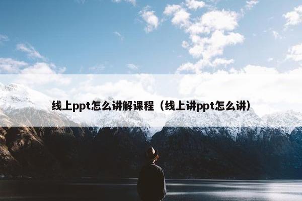 线上ppt怎么讲解课程（线上讲ppt怎么讲）