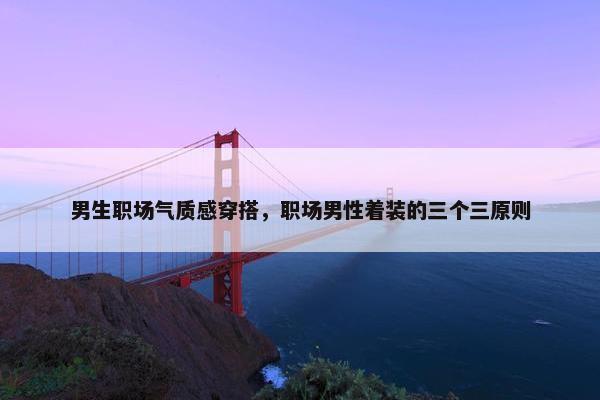 男生职场气质感穿搭，职场男性着装的三个三原则