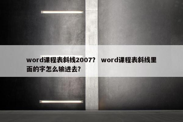 word课程表斜线2007？ word课程表斜线里面的字怎么输进去？