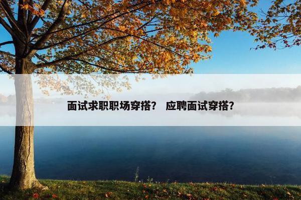 面试求职职场穿搭？ 应聘面试穿搭？