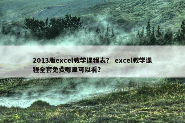 2013版excel教学课程表？ excel教学课程全套免费哪里可以看？