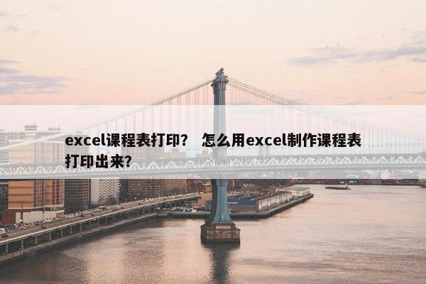 excel课程表打印？ 怎么用excel制作课程表打印出来？