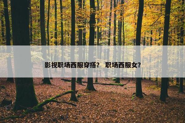 影视职场西服穿搭？ 职场西服女？