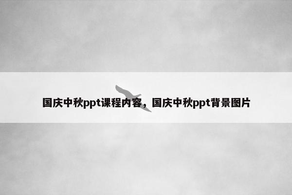 国庆中秋ppt课程内容，国庆中秋ppt背景图片