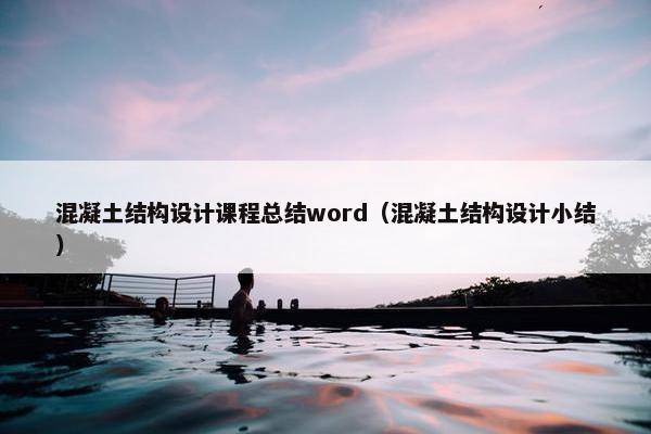 混凝土结构设计课程总结word（混凝土结构设计小结）