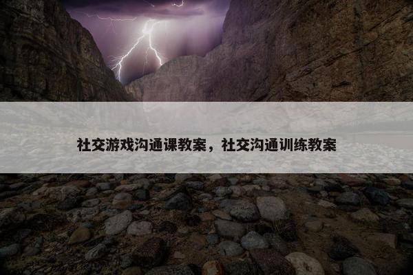 社交游戏沟通课教案，社交沟通训练教案