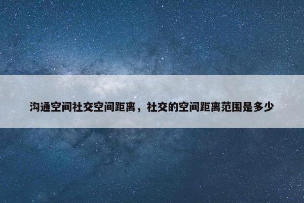 沟通空间社交空间距离，社交的空间距离范围是多少