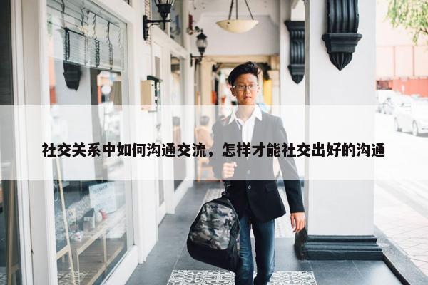 社交关系中如何沟通交流，怎样才能社交出好的沟通