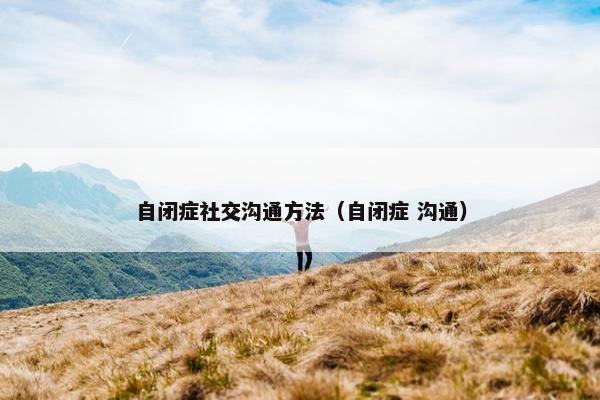 自闭症社交沟通方法（自闭症 沟通）