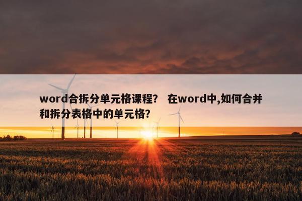 word合拆分单元格课程？ 在word中,如何合并和拆分表格中的单元格？