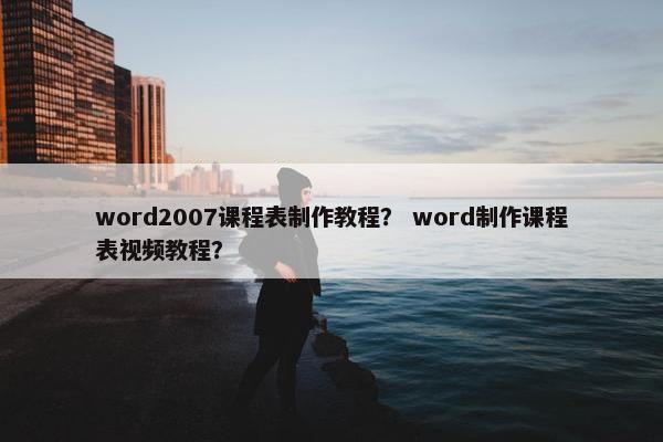 word2007课程表制作教程？ word制作课程表视频教程？
