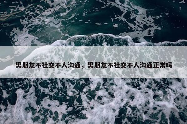 男朋友不社交不人沟通，男朋友不社交不人沟通正常吗