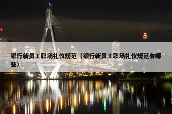 银行新员工职场礼仪规范（银行新员工职场礼仪规范有哪些）