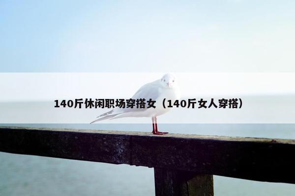 140斤休闲职场穿搭女（140斤女人穿搭）