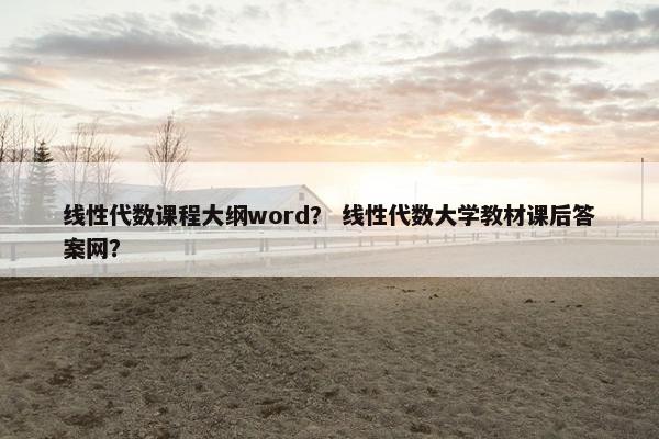 线性代数课程大纲word？ 线性代数大学教材课后答案网？