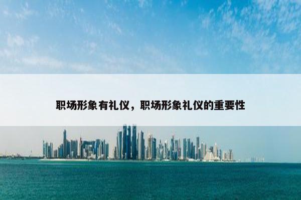 职场形象有礼仪，职场形象礼仪的重要性
