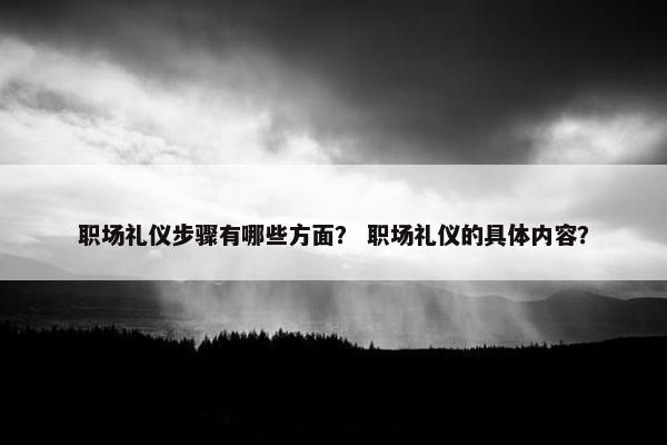 职场礼仪步骤有哪些方面？ 职场礼仪的具体内容？