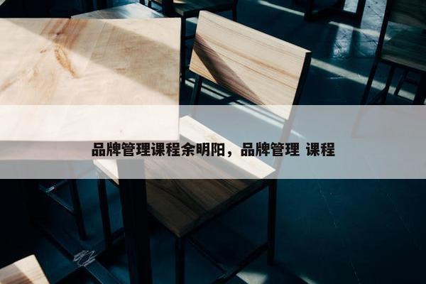 品牌管理课程余明阳，品牌管理 课程