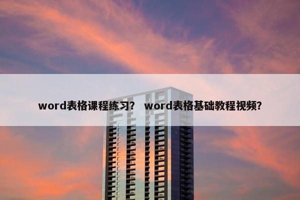 word表格课程练习？ word表格基础教程视频？