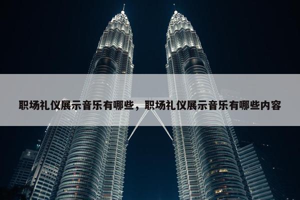 职场礼仪展示音乐有哪些，职场礼仪展示音乐有哪些内容