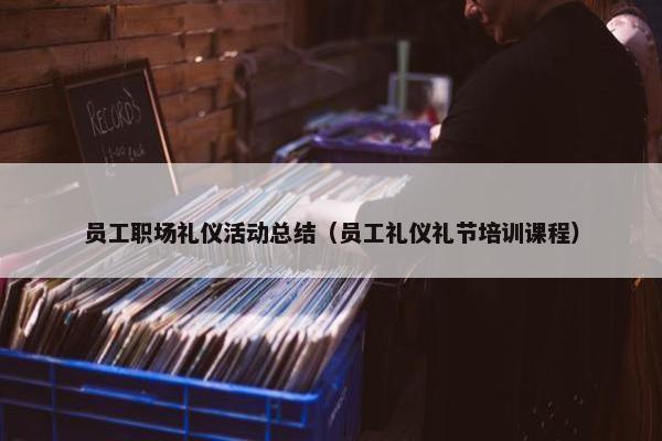 员工职场礼仪活动总结（员工礼仪礼节培训课程）