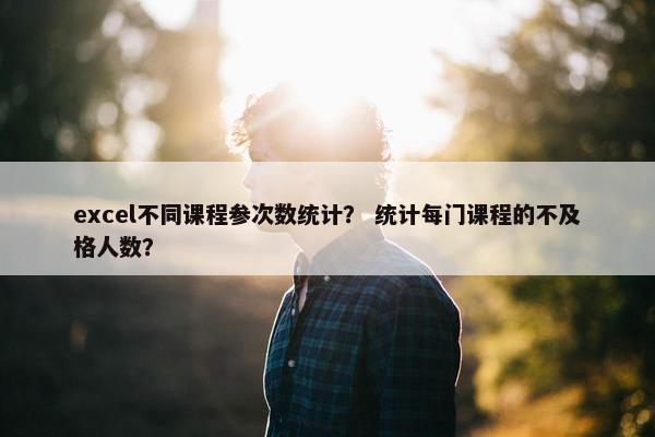 excel不同课程参次数统计？ 统计每门课程的不及格人数？