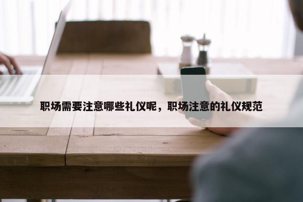 职场需要注意哪些礼仪呢，职场注意的礼仪规范