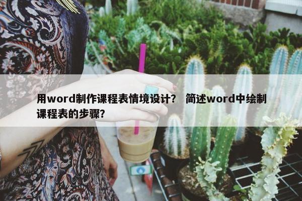 用word制作课程表情境设计？ 简述word中绘制课程表的步骤？