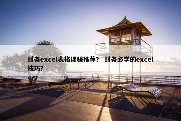 财务excel表格课程推荐？ 财务必学的excel技巧？