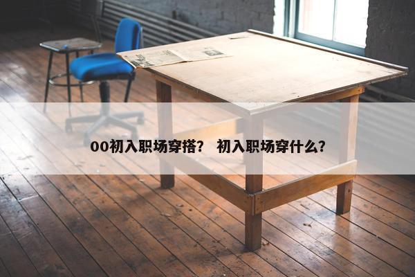 00初入职场穿搭？ 初入职场穿什么？