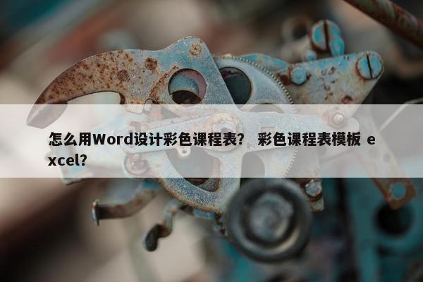 怎么用Word设计彩色课程表？ 彩色课程表模板 excel？