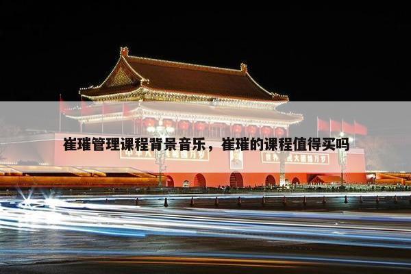 崔璀管理课程背景音乐，崔璀的课程值得买吗