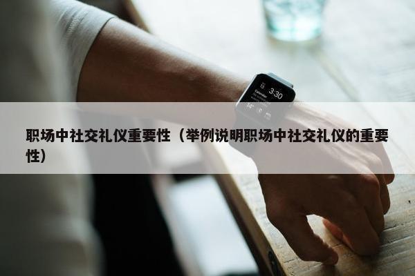 职场中社交礼仪重要性（举例说明职场中社交礼仪的重要性）