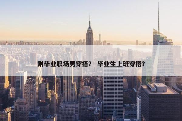 刚毕业职场男穿搭？ 毕业生上班穿搭？