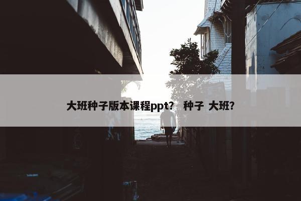 大班种子版本课程ppt？ 种子 大班？