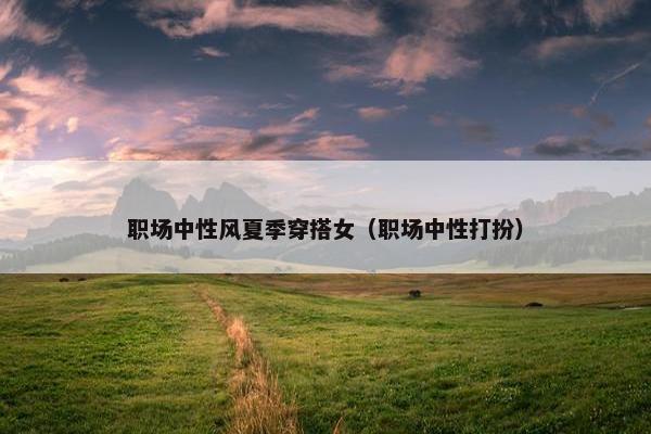 职场中性风夏季穿搭女（职场中性打扮）