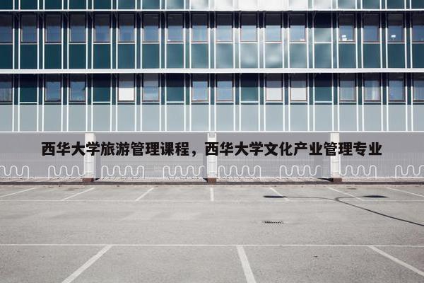 西华大学旅游管理课程，西华大学文化产业管理专业