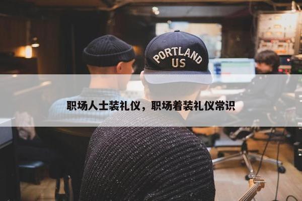 职场人士装礼仪，职场着装礼仪常识