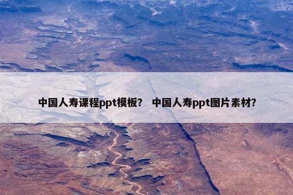 中国人寿课程ppt模板？ 中国人寿ppt图片素材？