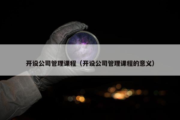 开设公司管理课程（开设公司管理课程的意义）